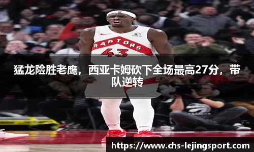 猛龙险胜老鹰，西亚卡姆砍下全场最高27分，带队逆转