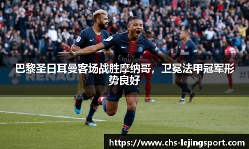 巴黎圣日耳曼客场战胜摩纳哥，卫冕法甲冠军形势良好