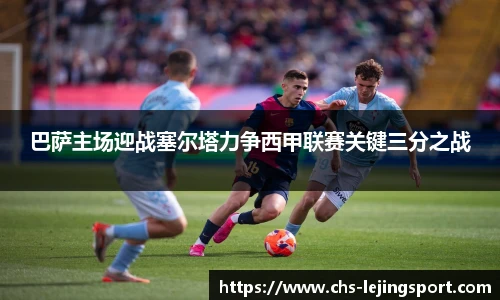巴萨主场迎战塞尔塔力争西甲联赛关键三分之战