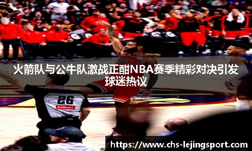 火箭队与公牛队激战正酣NBA赛季精彩对决引发球迷热议