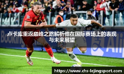 卢卡库重返巅峰之路解析他在国际赛场上的表现与未来展望