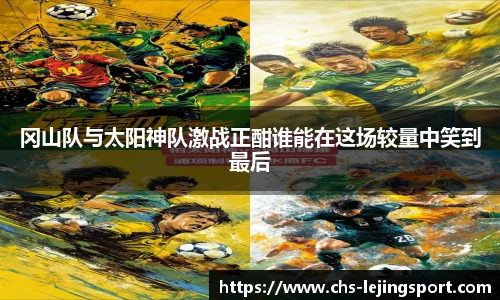 冈山队与太阳神队激战正酣谁能在这场较量中笑到最后