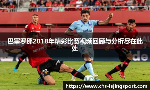 巴塞罗那2018年精彩比赛视频回顾与分析尽在此处