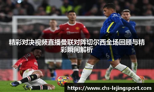 精彩对决视频直播曼联对阵切尔西全场回顾与精彩瞬间解析